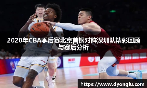 2020年CBA季后赛北京首钢对阵深圳队精彩回顾与赛后分析