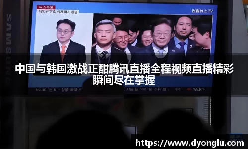 中国与韩国激战正酣腾讯直播全程视频直播精彩瞬间尽在掌握